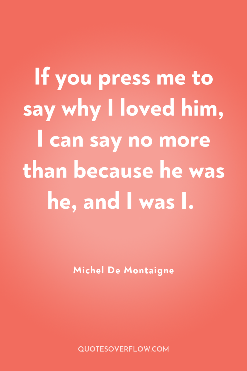 If you press me to say why I loved him,...