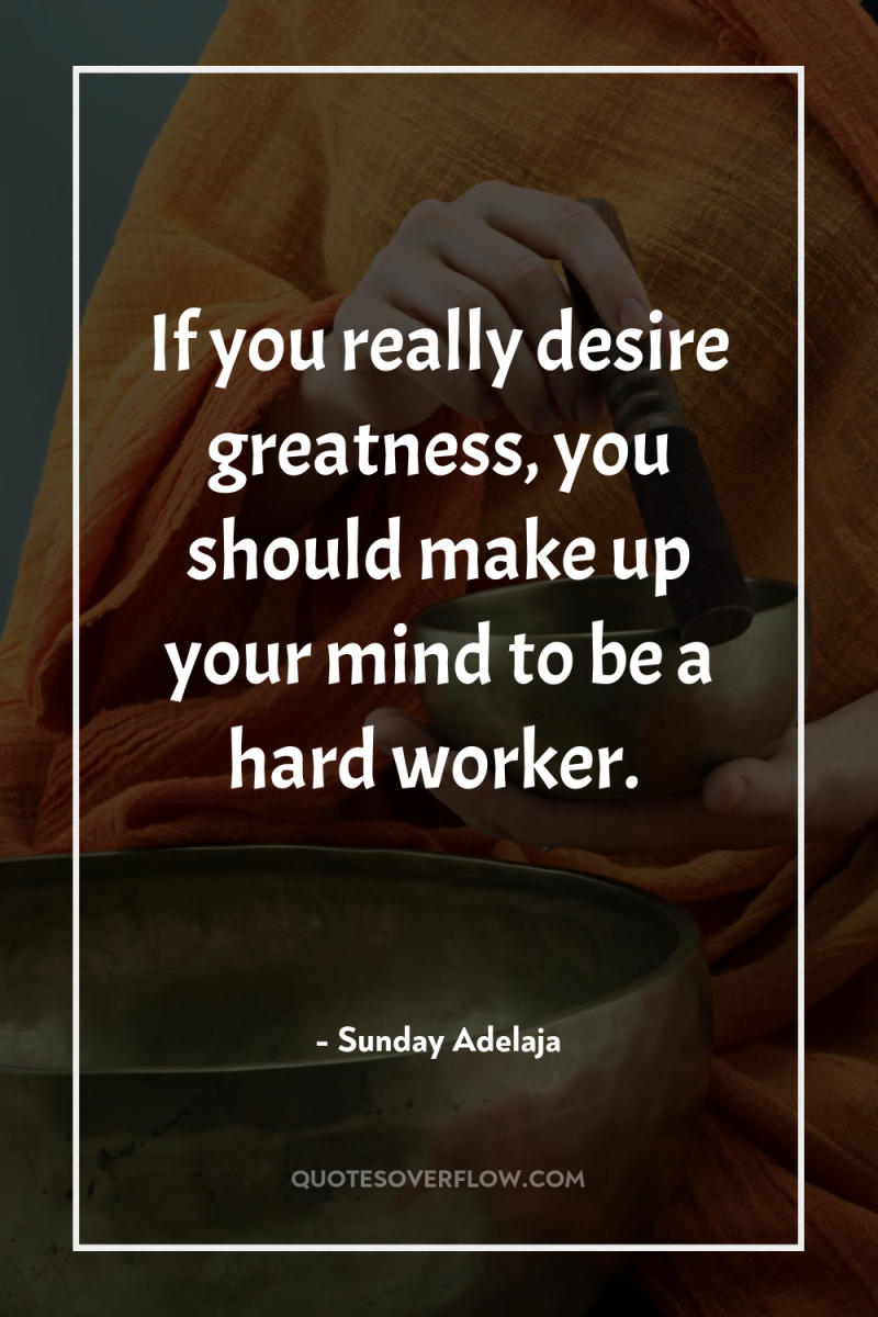 If you really desire greatness, you should make up your...