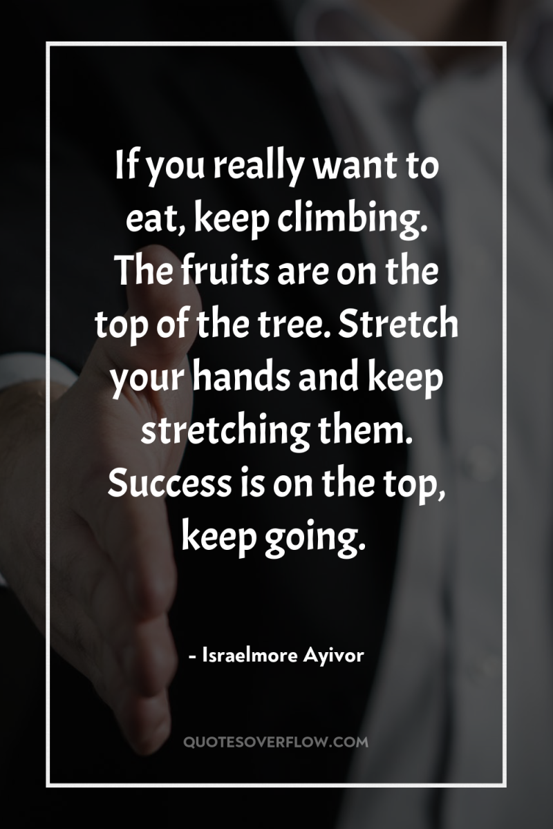 If you really want to eat, keep climbing. The fruits...