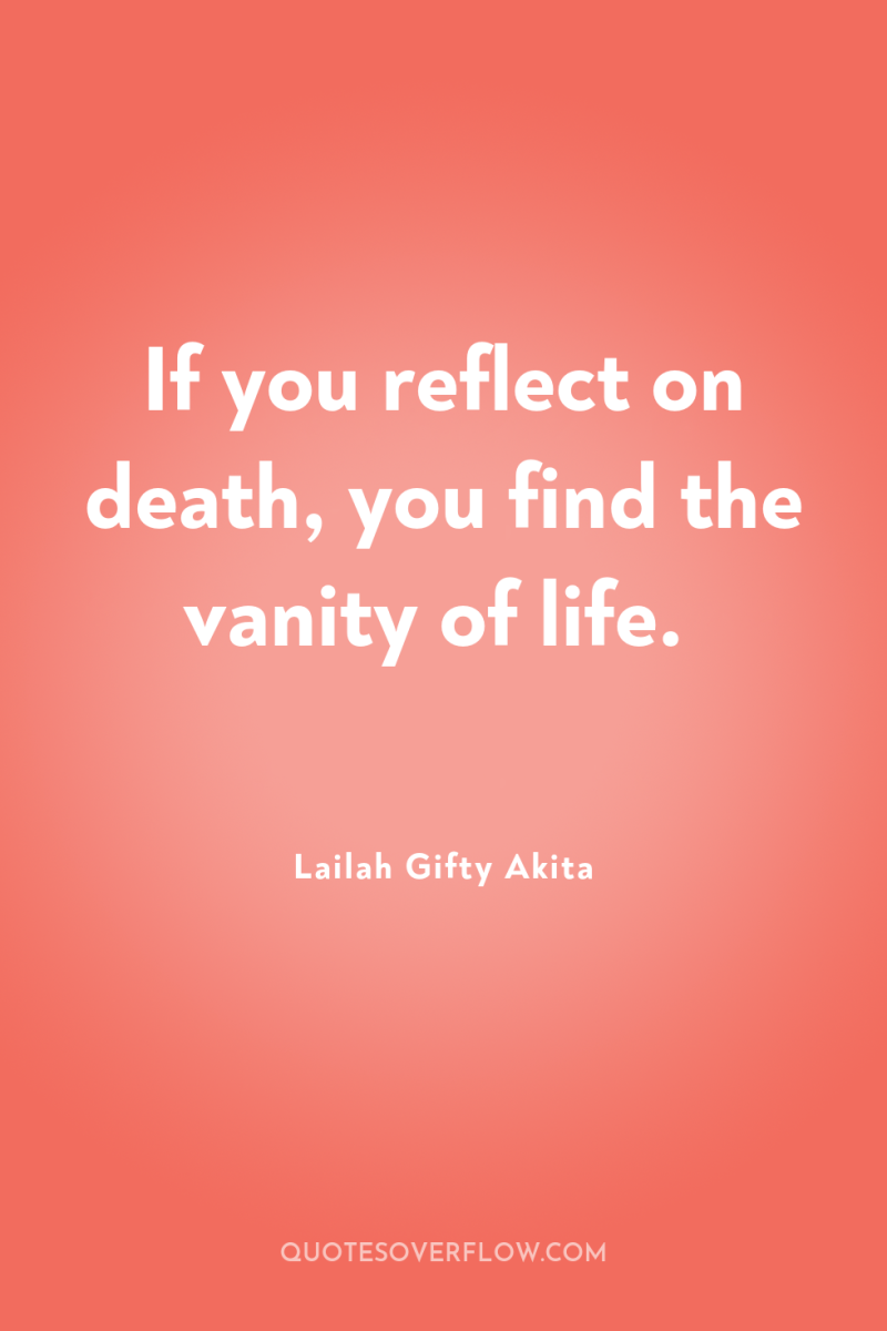 If you reflect on death, you find the vanity of...