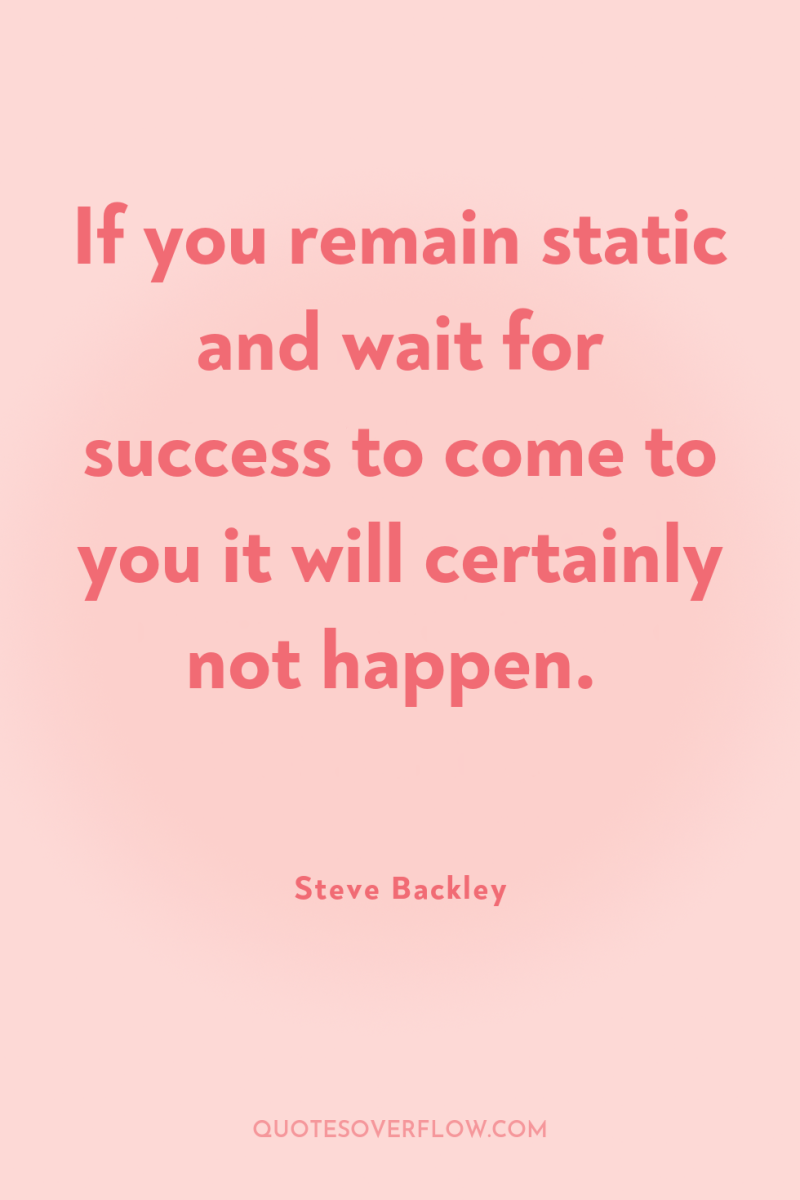 If you remain static and wait for success to come...