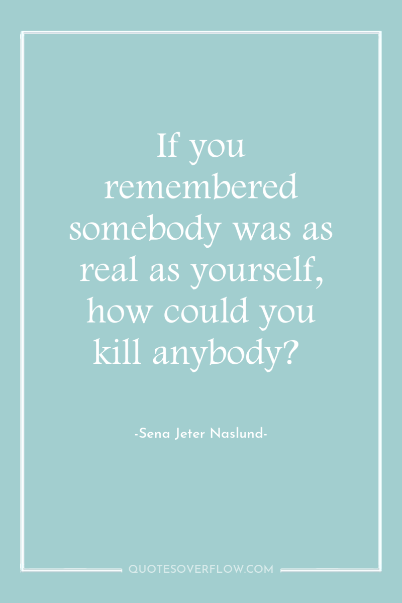 If you remembered somebody was as real as yourself, how...