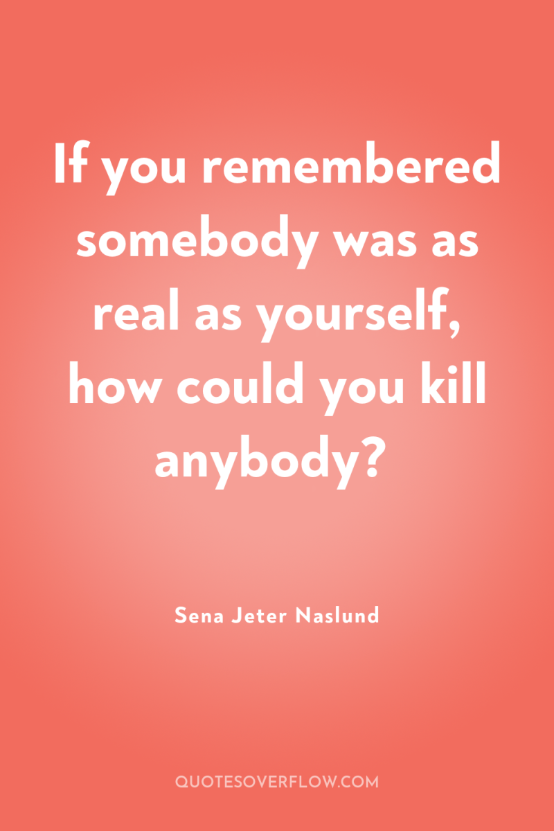 If you remembered somebody was as real as yourself, how...
