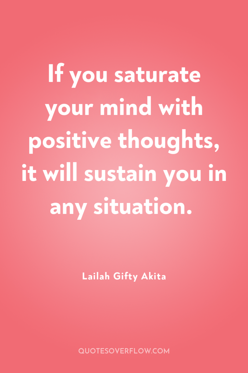 If you saturate your mind with positive thoughts, it will...