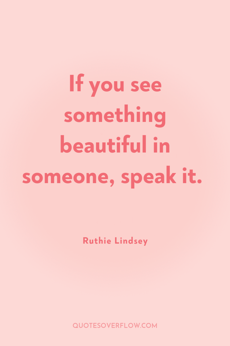 If you see something beautiful in someone, speak it. 