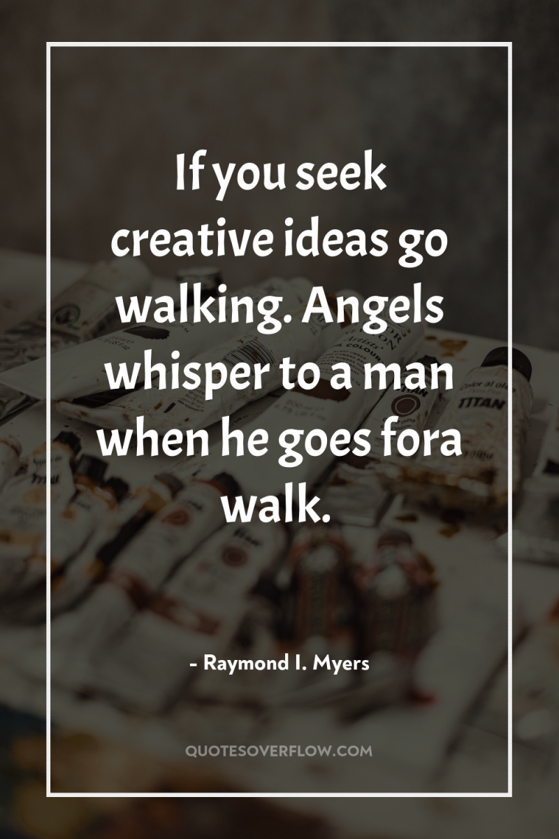 If you seek creative ideas go walking. Angels whisper to...