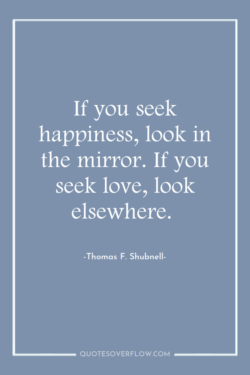 If you seek happiness, look in the mirror. If you...
