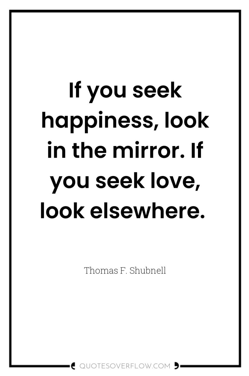 If you seek happiness, look in the mirror. If you...