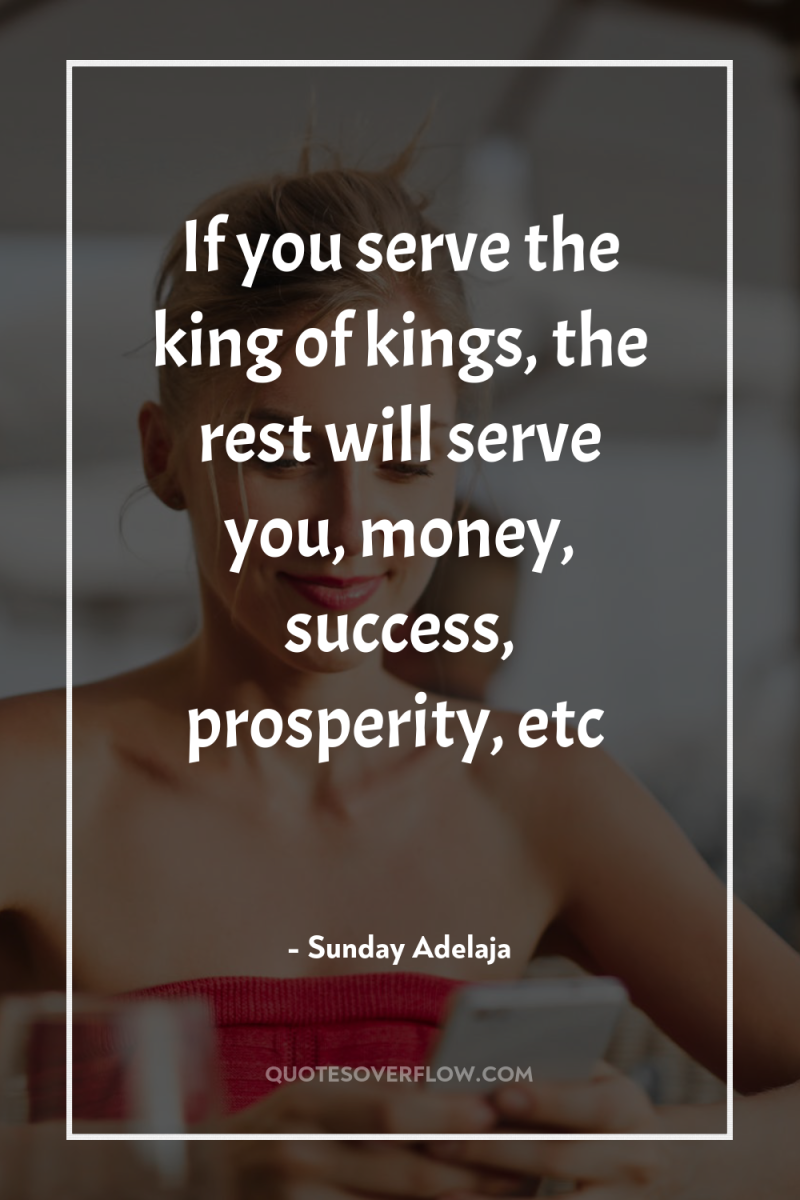 If you serve the king of kings, the rest will...