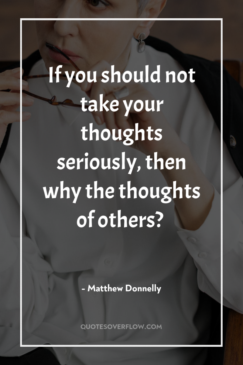 If you should not take your thoughts seriously, then why...