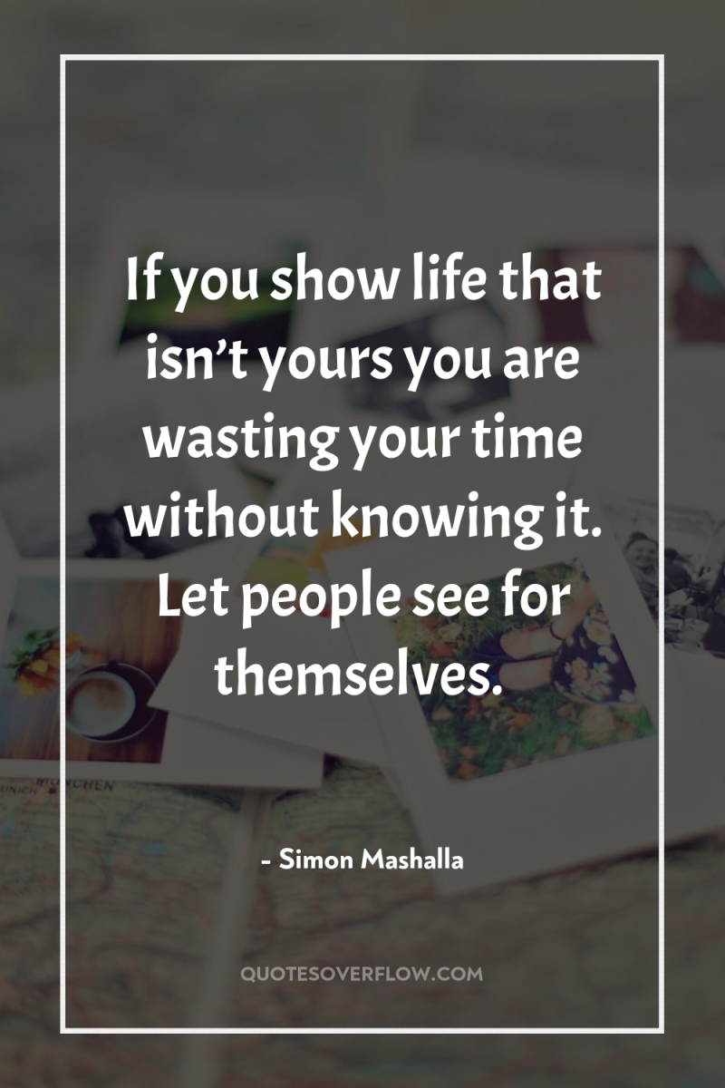 If you show life that isn’t yours you are wasting...