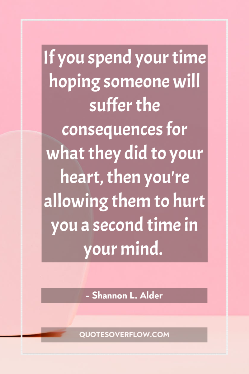If you spend your time hoping someone will suffer the...