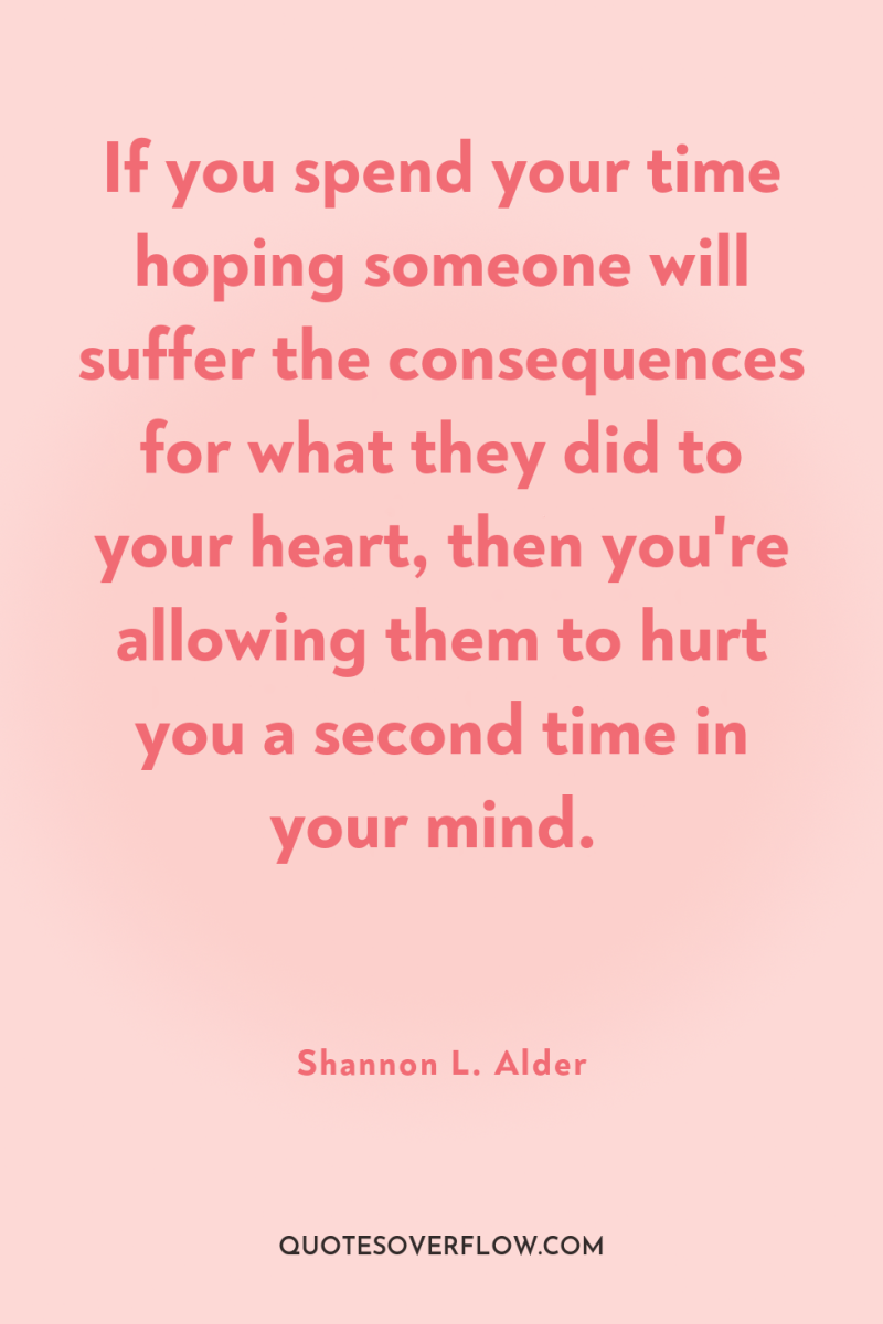 If you spend your time hoping someone will suffer the...