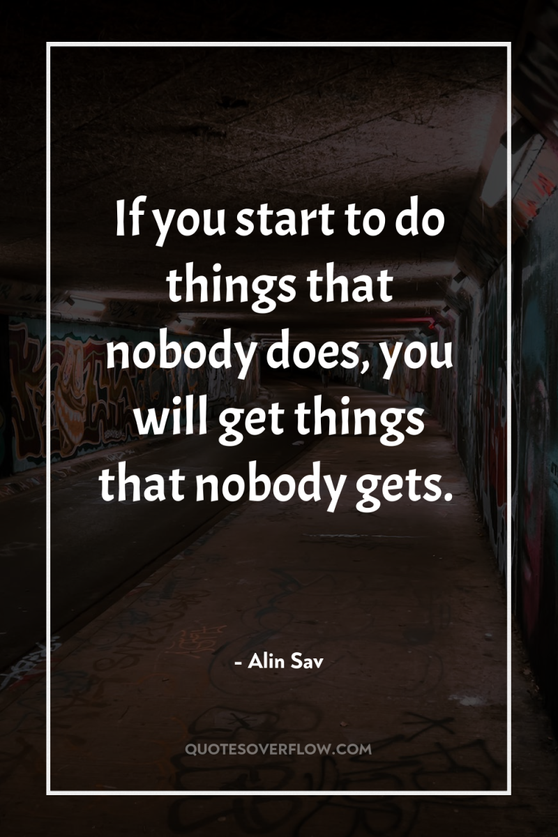 If you start to do things that nobody does, you...