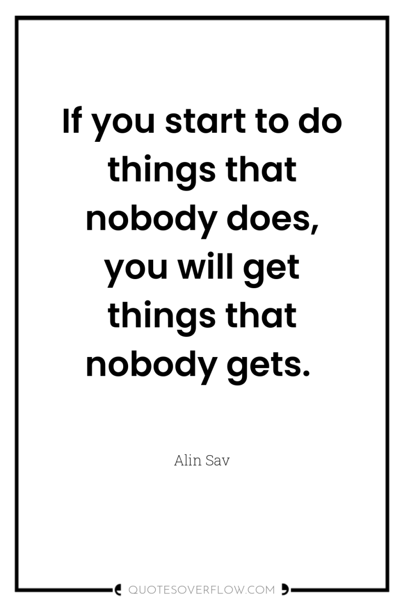 If you start to do things that nobody does, you...