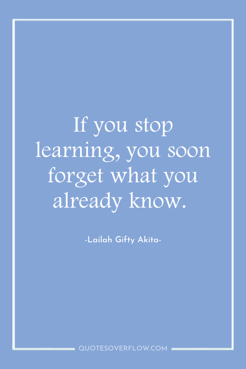 If you stop learning, you soon forget what you already...