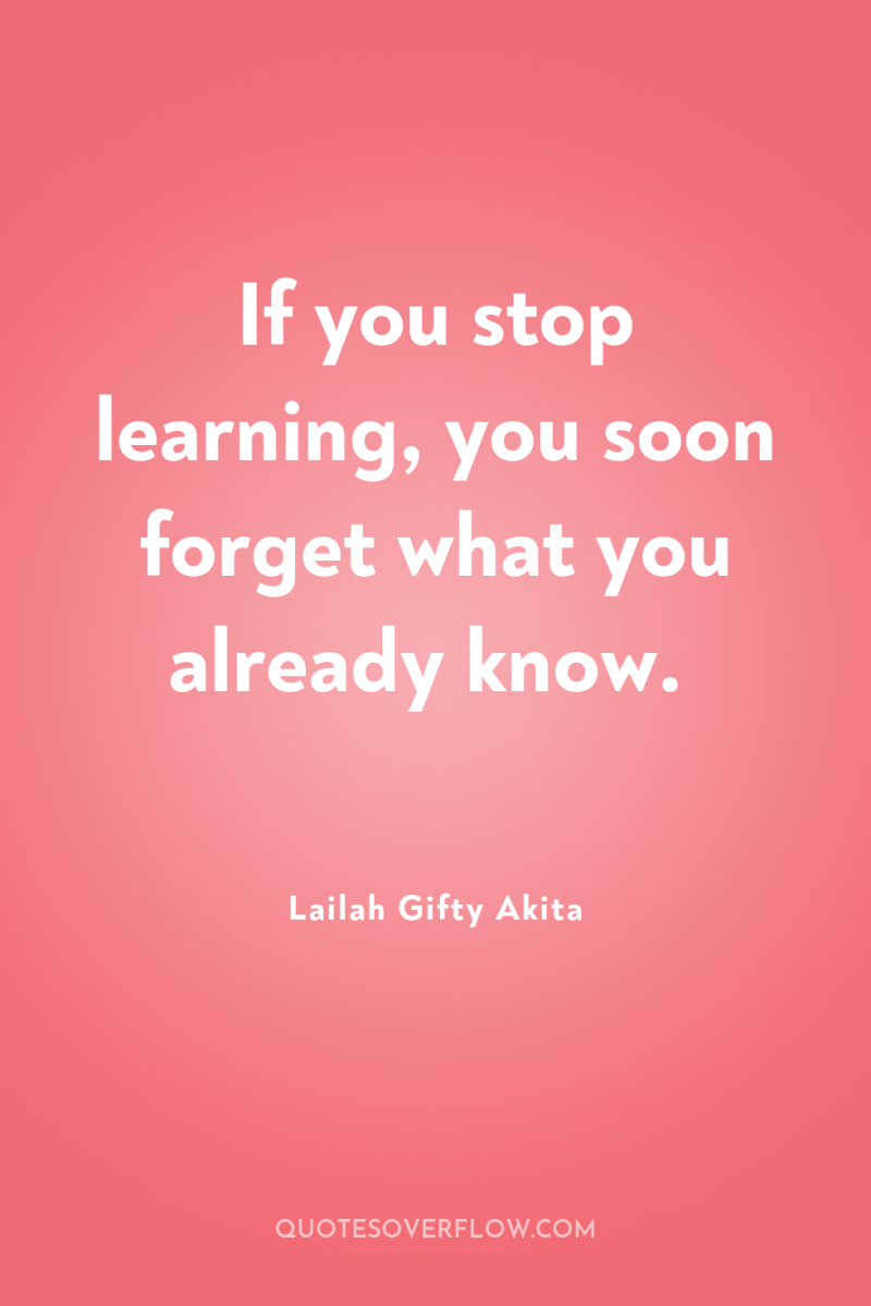 If you stop learning, you soon forget what you already...