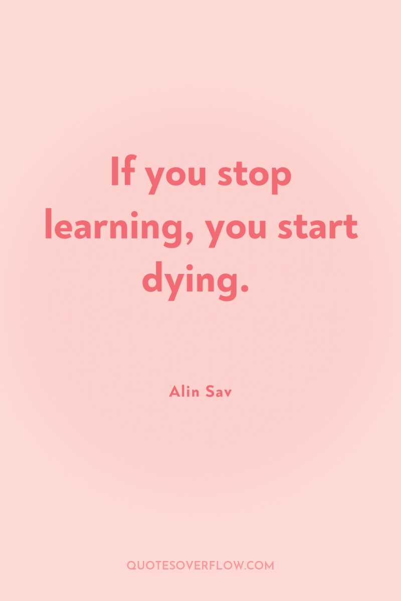 If you stop learning, you start dying. 