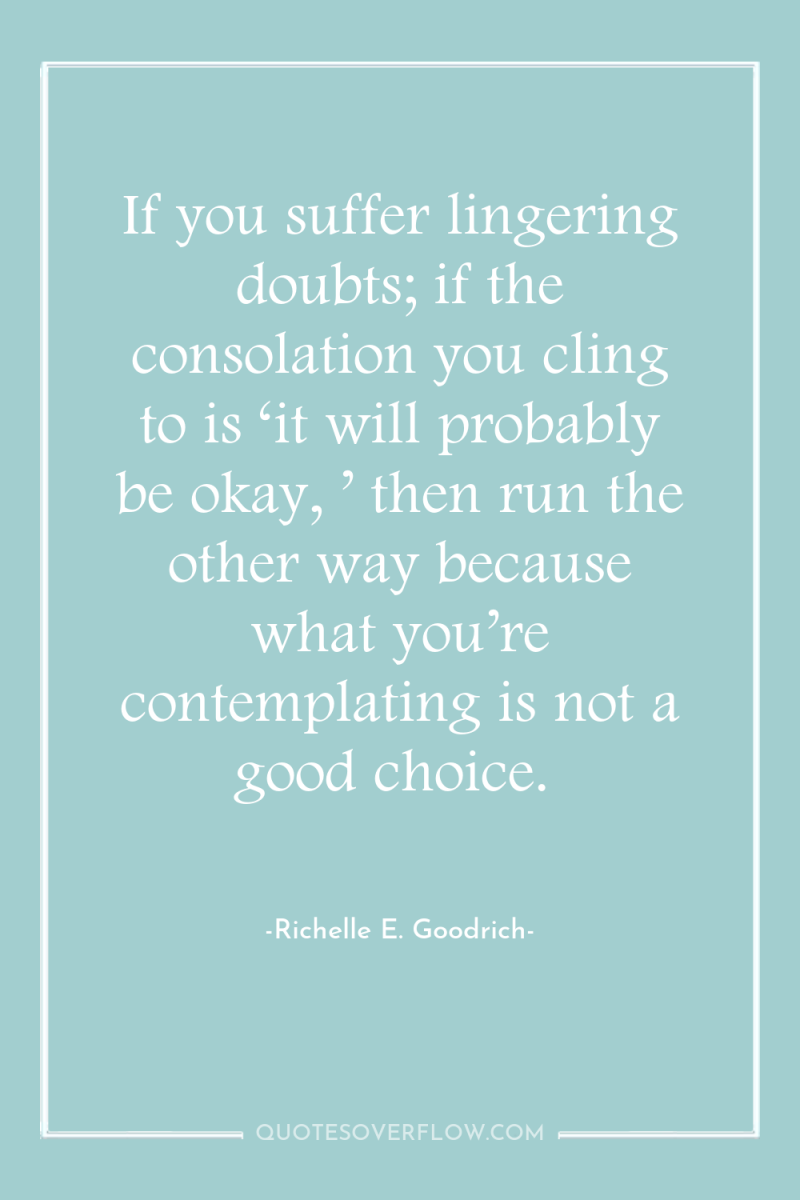 If you suffer lingering doubts; if the consolation you cling...