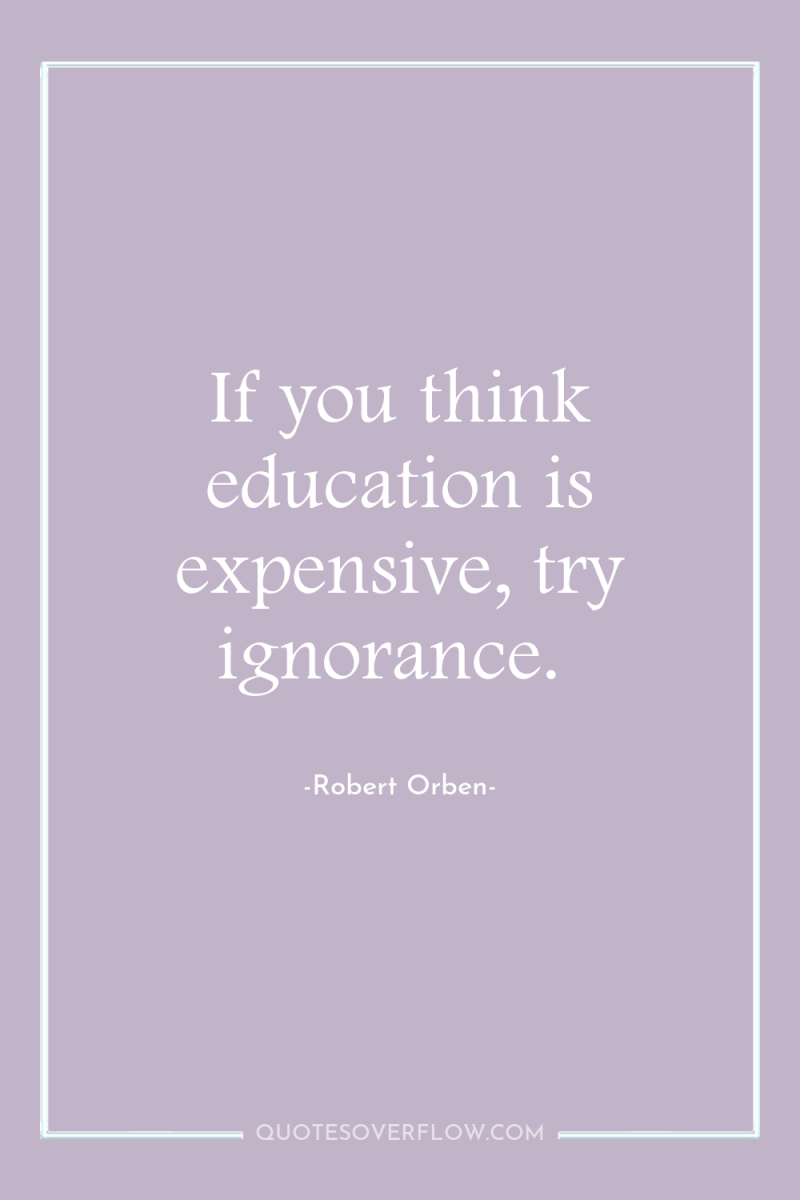 If you think education is expensive, try ignorance. 