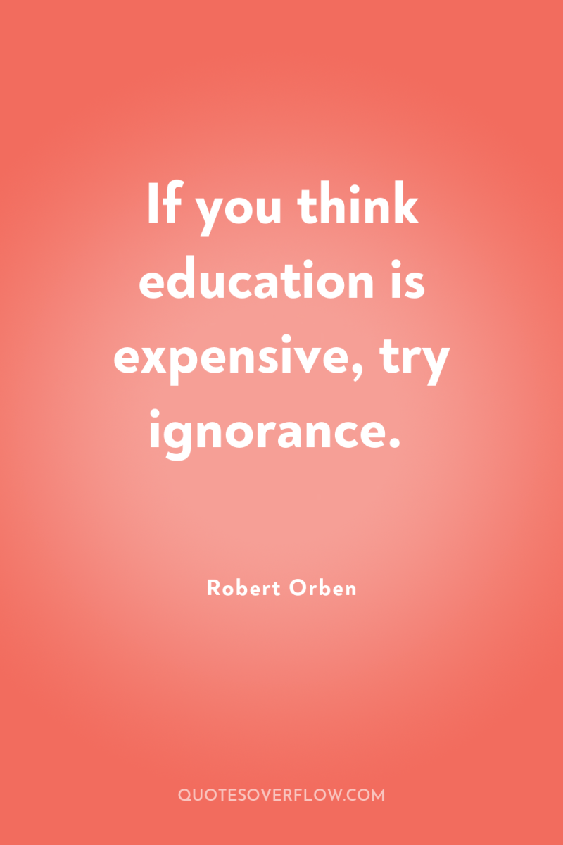 If you think education is expensive, try ignorance. 