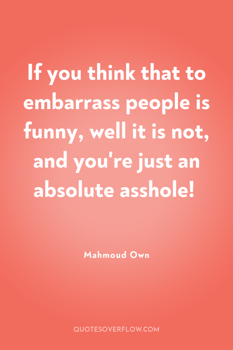 If you think that to embarrass people is funny, well...
