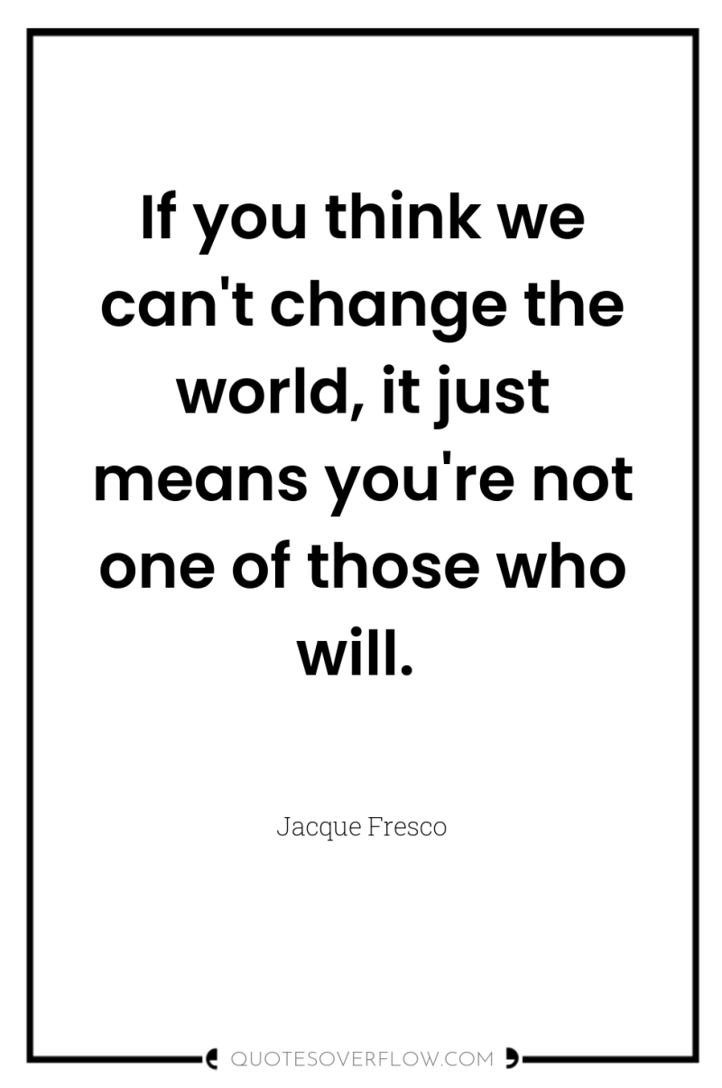 If you think we can't change the world, it just...
