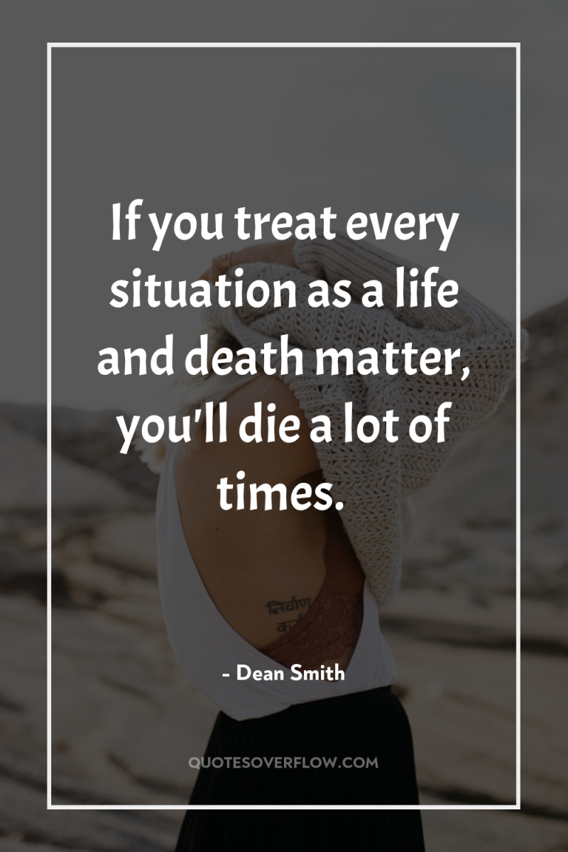 If you treat every situation as a life and death...