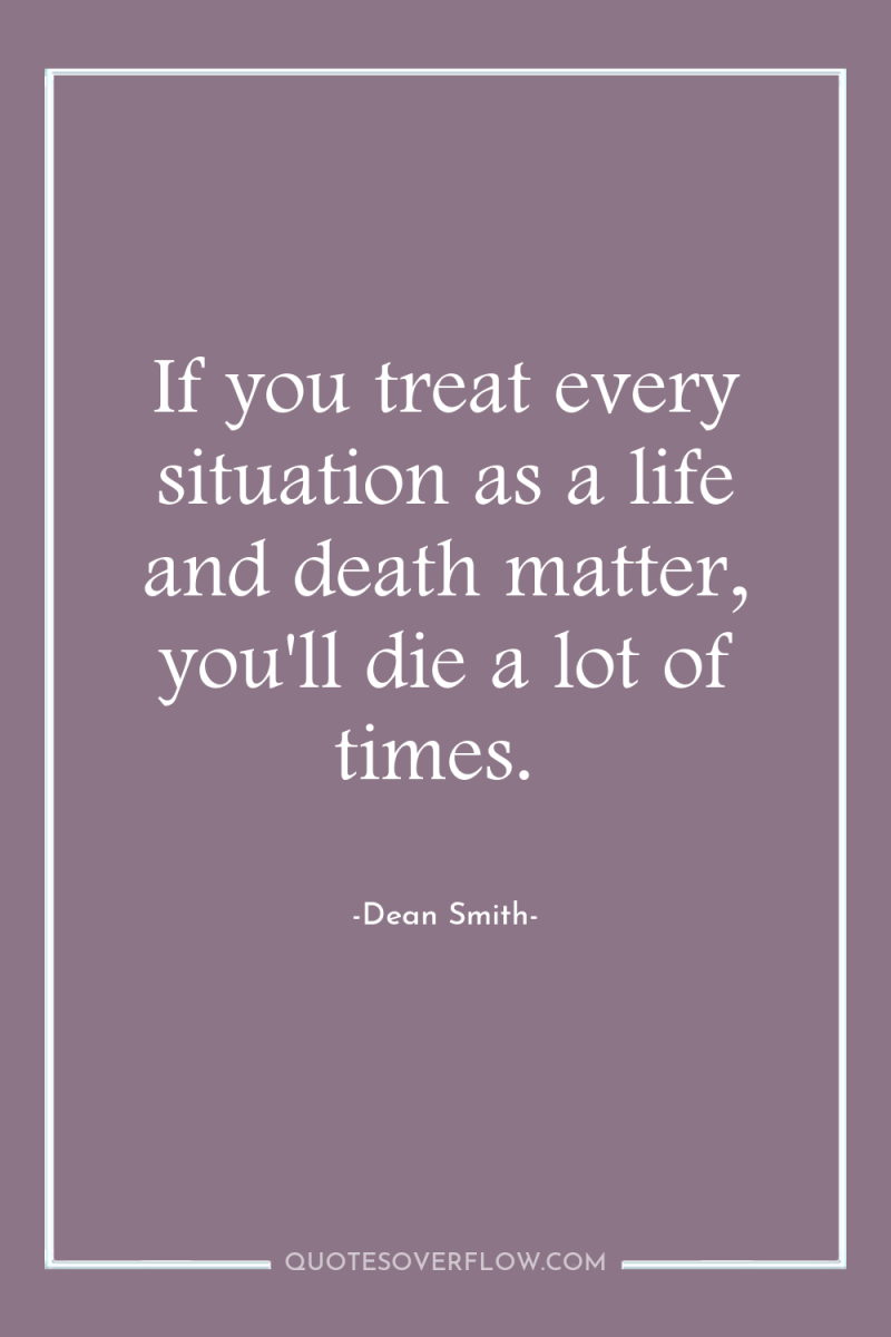 If you treat every situation as a life and death...