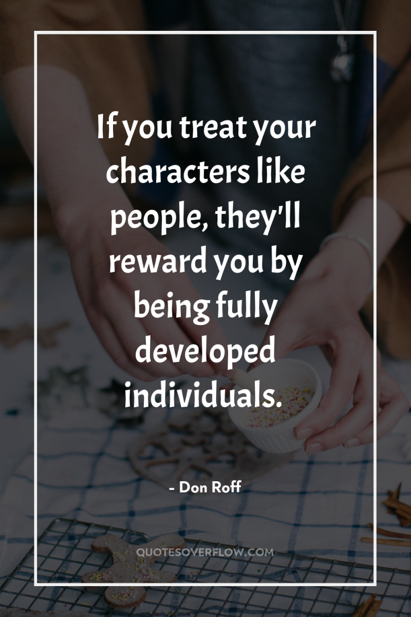 If you treat your characters like people, they'll reward you...