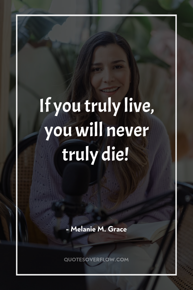 If you truly live, you will never truly die! 
