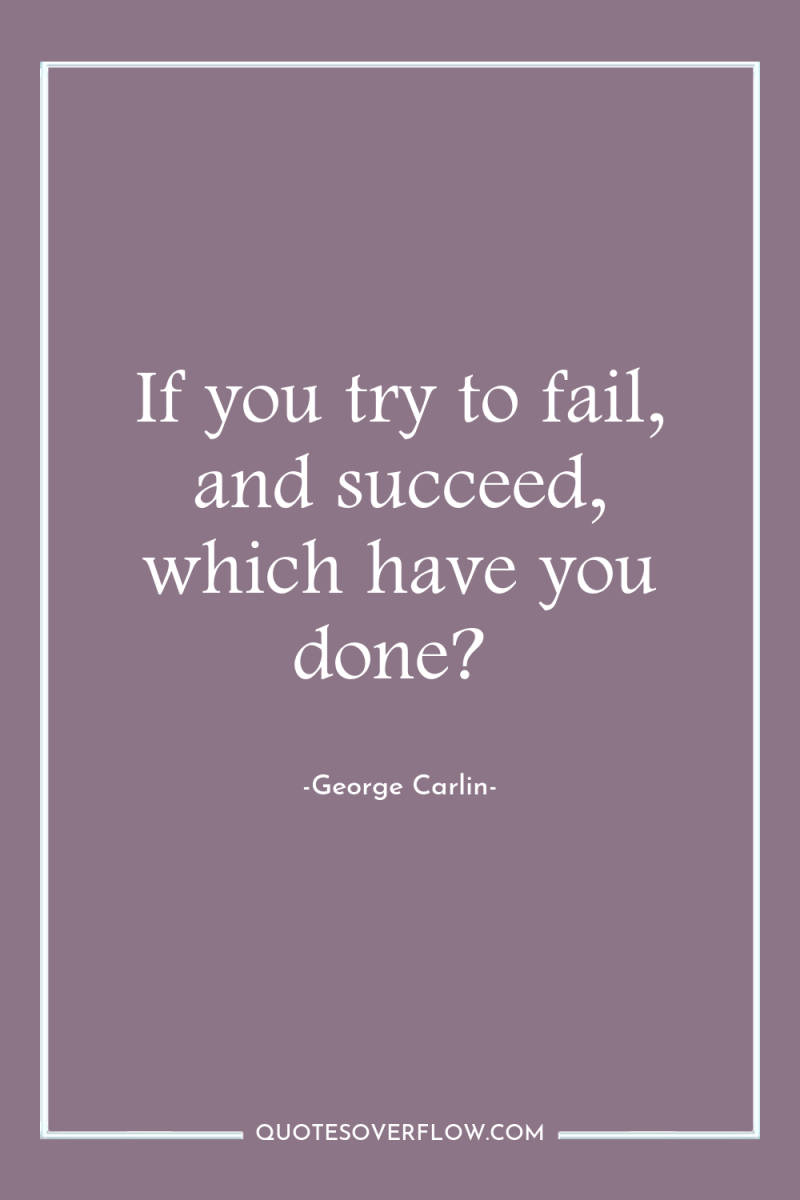 If you try to fail, and succeed, which have you...