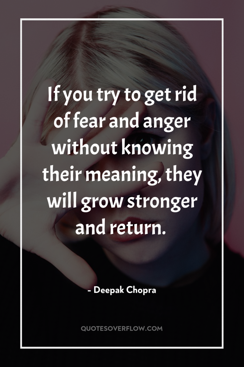 If you try to get rid of fear and anger...