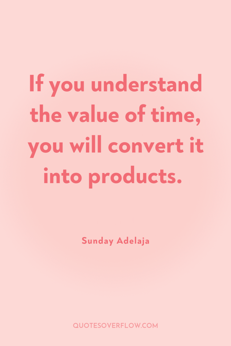 If you understand the value of time, you will convert...