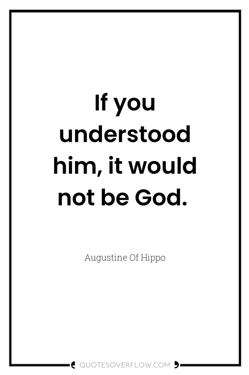 If you understood him, it would not be God. 