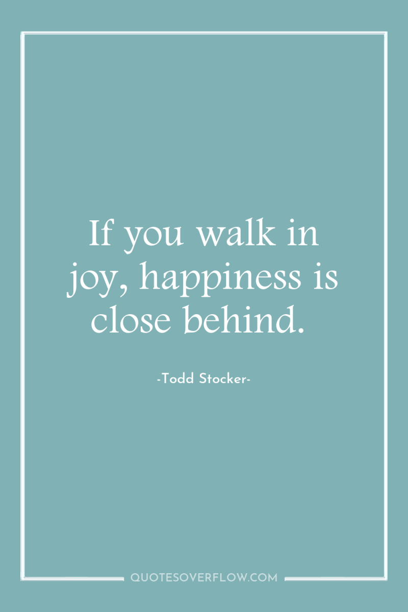 If you walk in joy, happiness is close behind. 