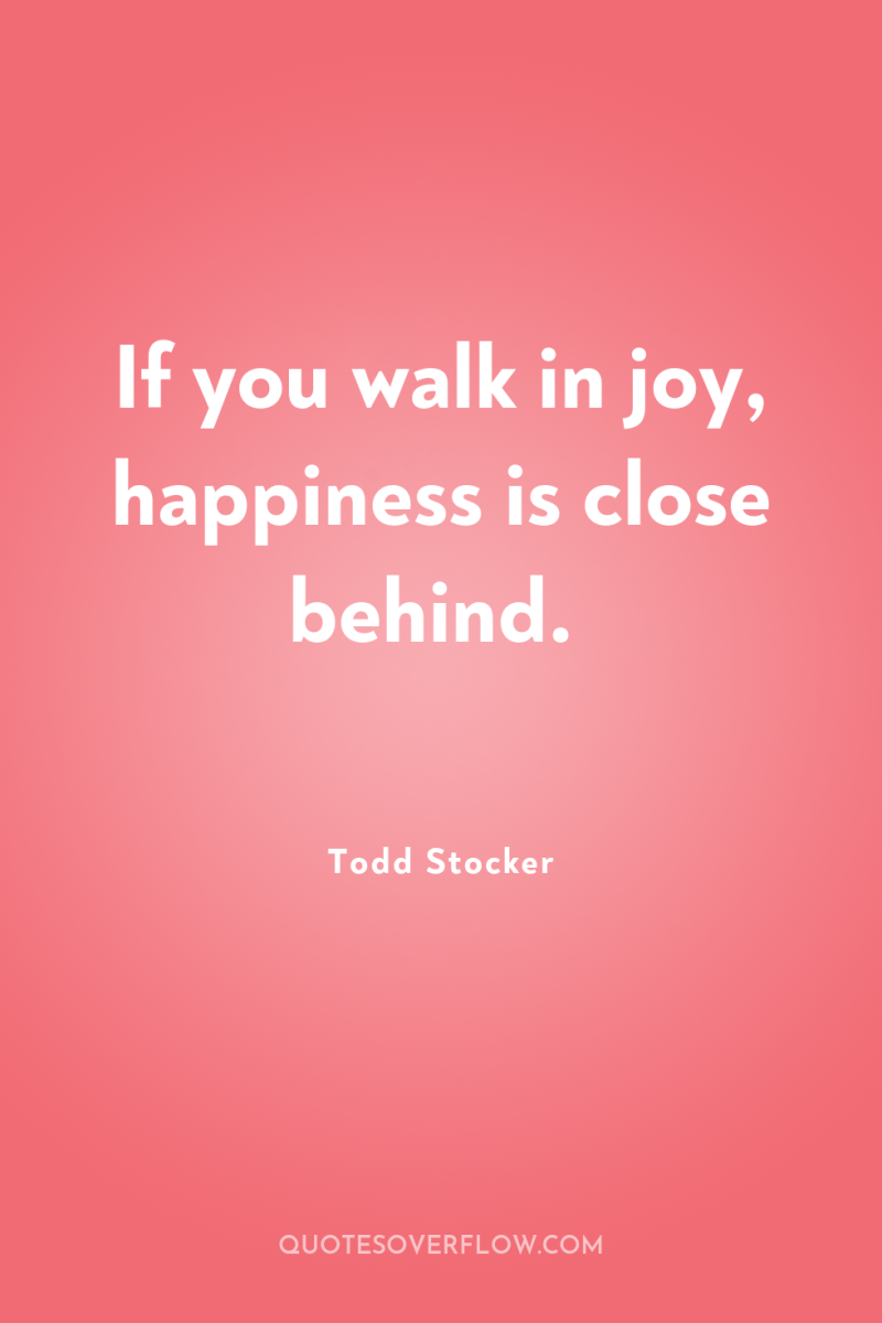 If you walk in joy, happiness is close behind. 