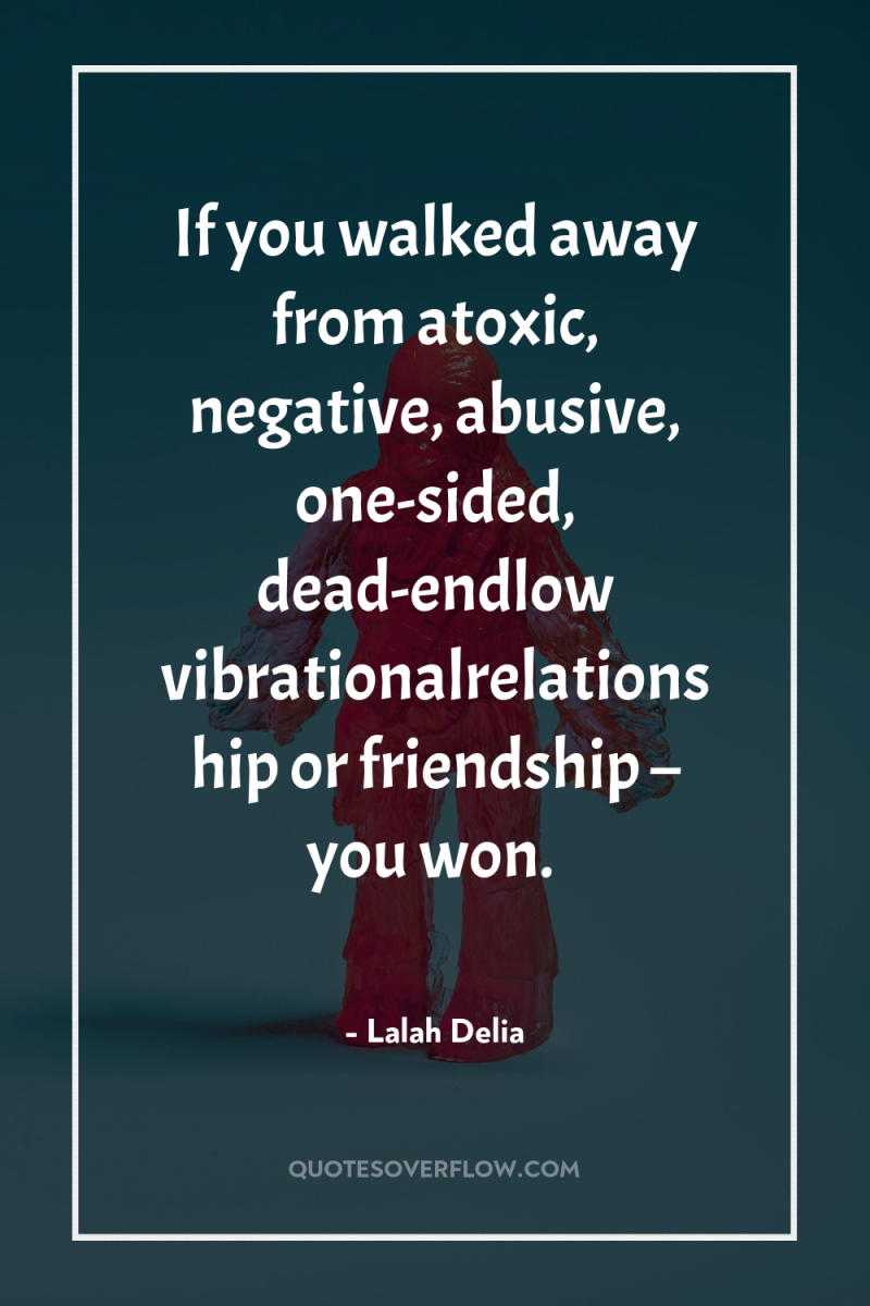 If you walked away from atoxic, negative, abusive, one-sided, dead-endlow...