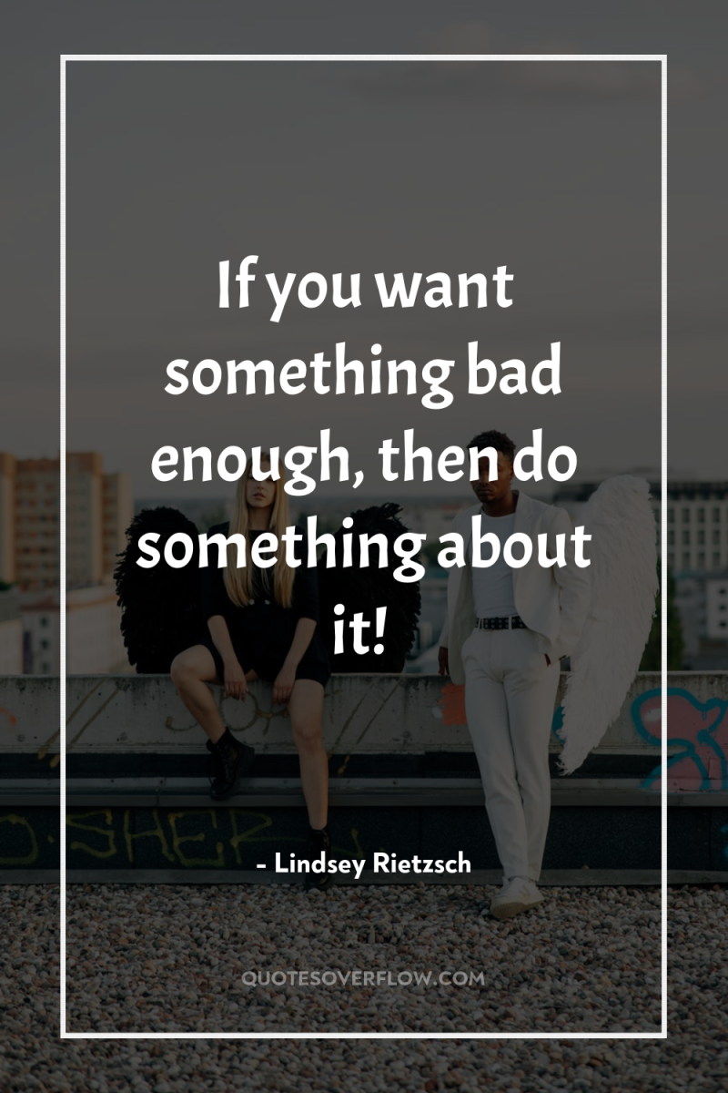 If you want something bad enough, then do something about...