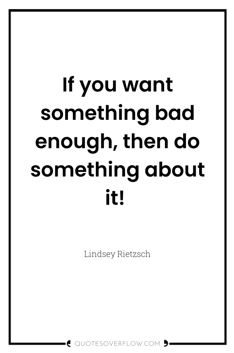 If you want something bad enough, then do something about...