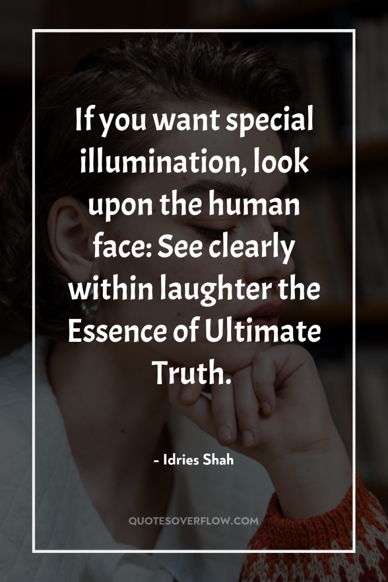 If you want special illumination, look upon the human face:...