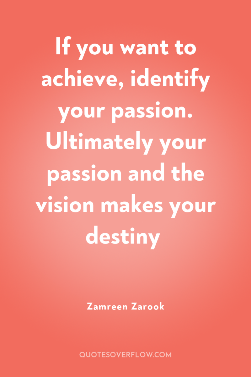 If you want to achieve, identify your passion. Ultimately your...