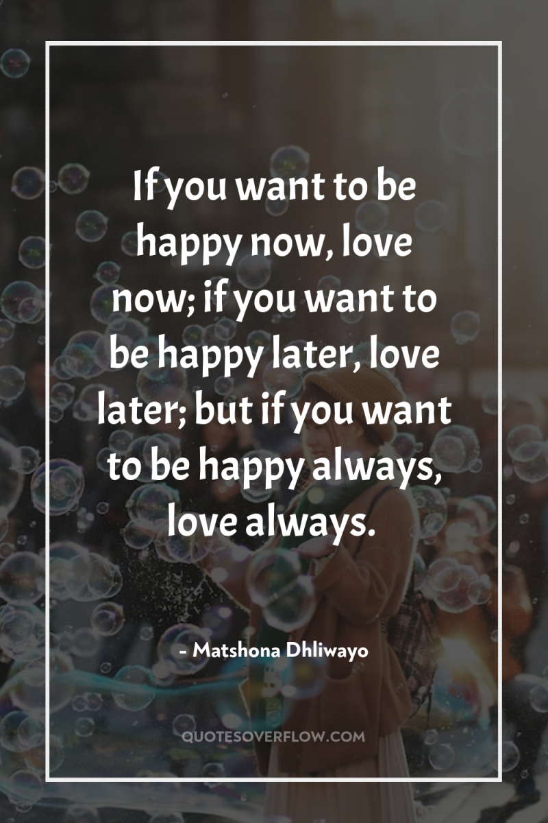 If you want to be happy now, love now; if...
