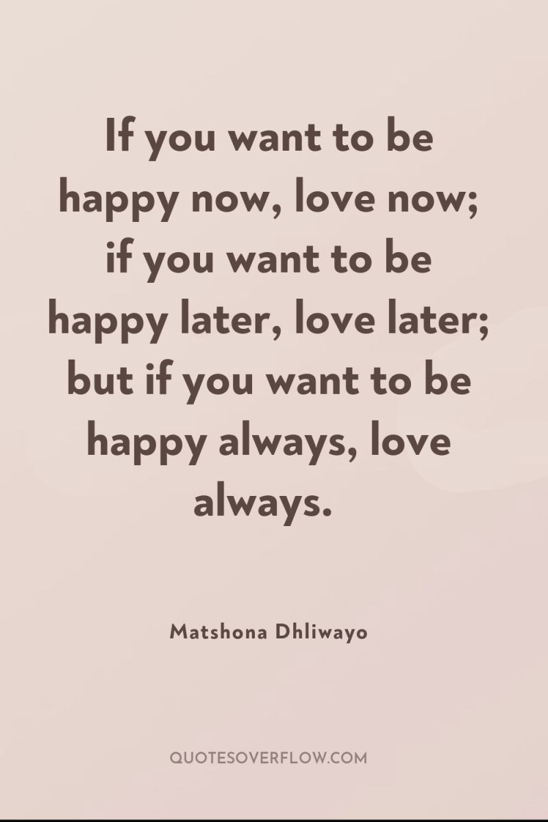 If you want to be happy now, love now; if...