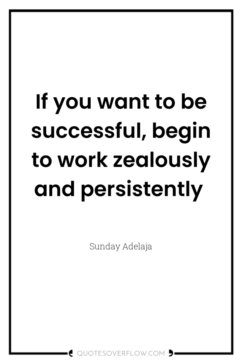 If you want to be successful, begin to work zealously...