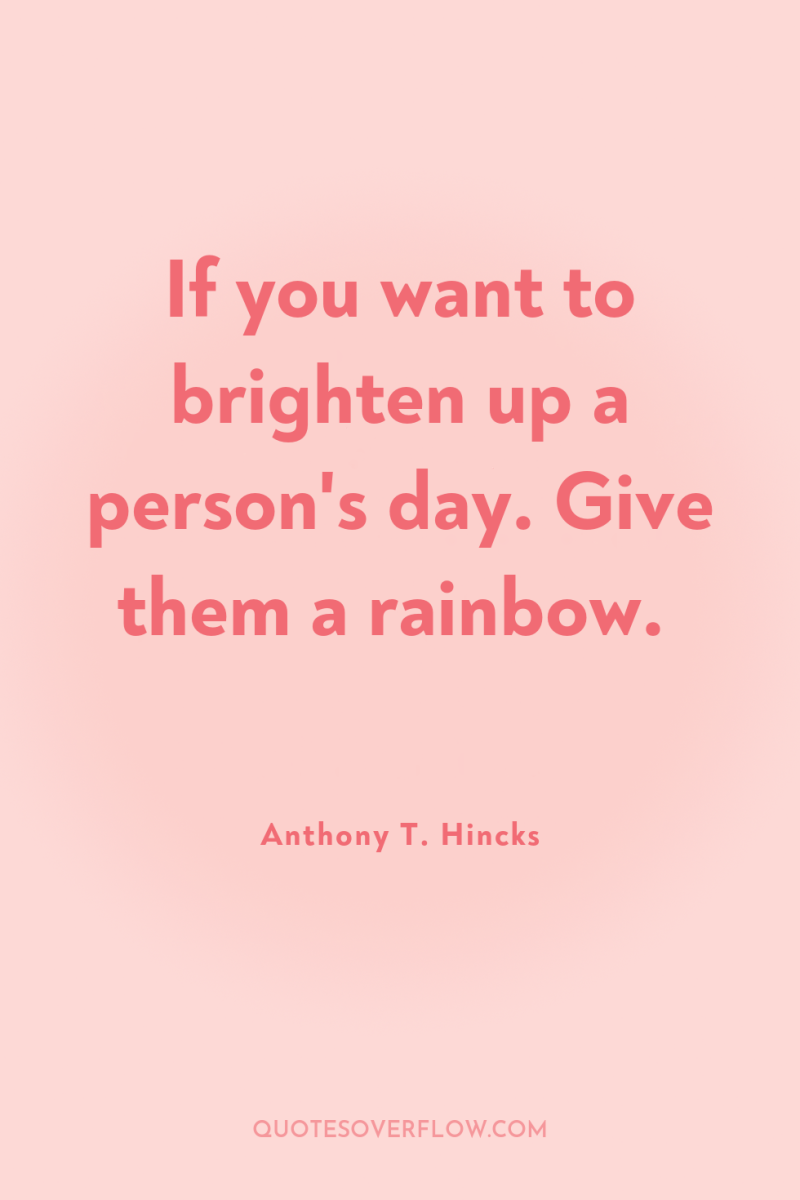 If you want to brighten up a person's day. Give...