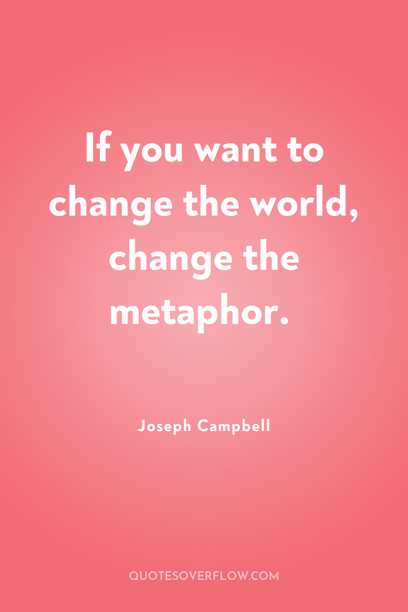 If you want to change the world, change the metaphor. 