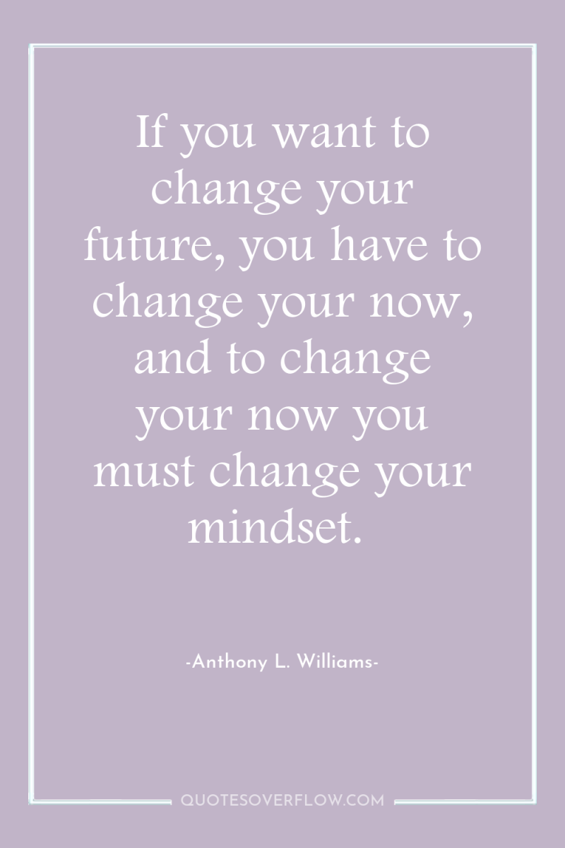 If you want to change your future, you have to...