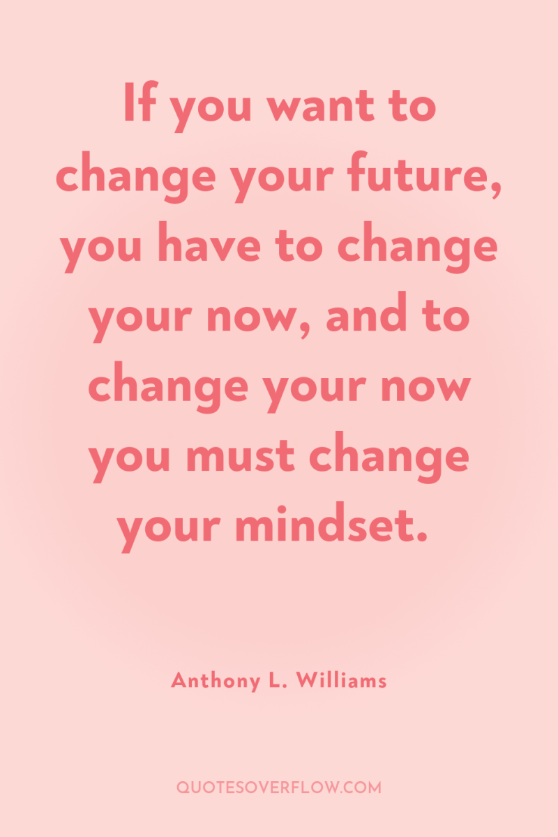 If you want to change your future, you have to...