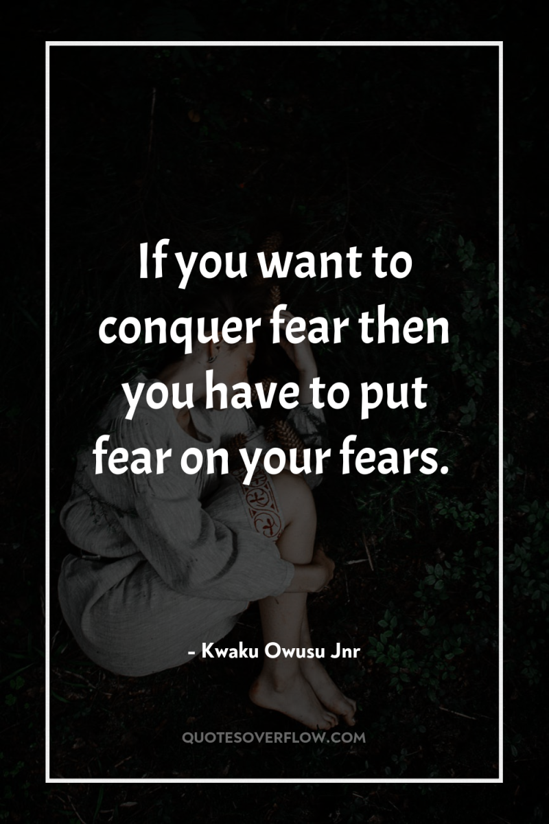 If you want to conquer fear then you have to...